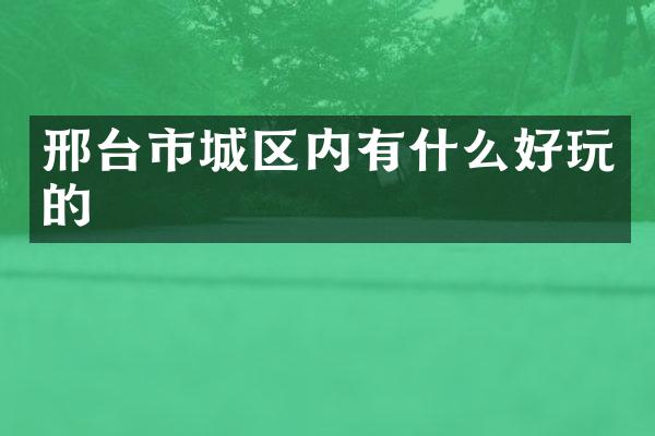 邢台市城区内有什么好玩的