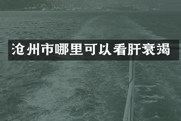 沧州市哪里可以看肝衰竭