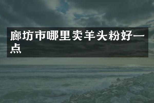 廊坊市哪里卖羊头粉好一点