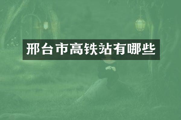 邢台市高铁站有哪些