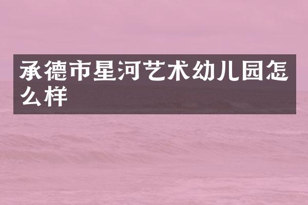 承德市星河艺术幼儿园怎么样