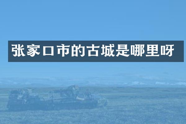 张家口市的古城是哪里呀