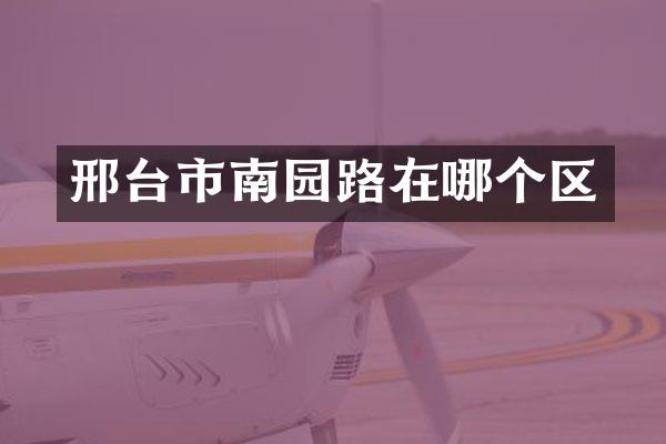 邢台市南园路在哪个区