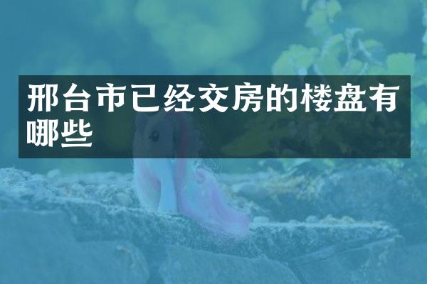 邢台市已经交房的楼盘有哪些