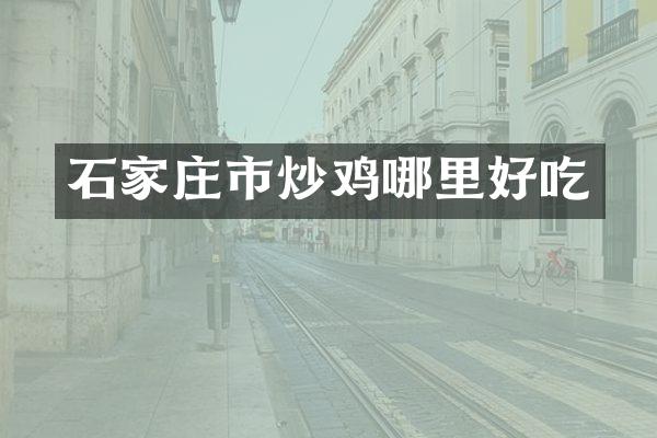 石家庄市炒鸡哪里好吃