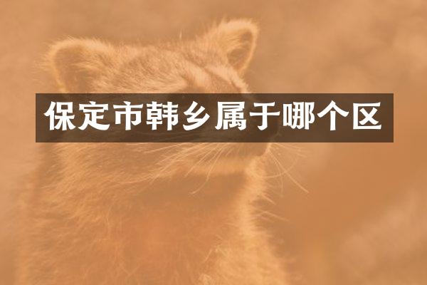 保定市韩乡属于哪个区