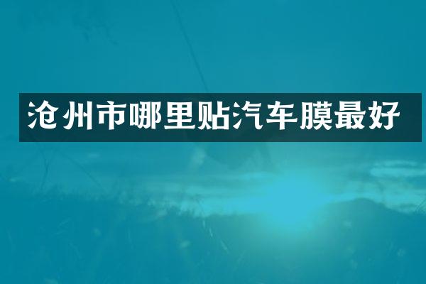沧州市哪里贴汽车膜最好