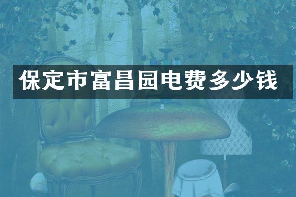 保定市富昌园电费多少钱