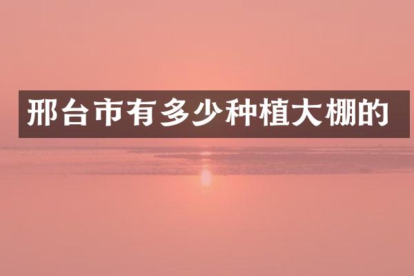 邢台市有多少种植大棚的