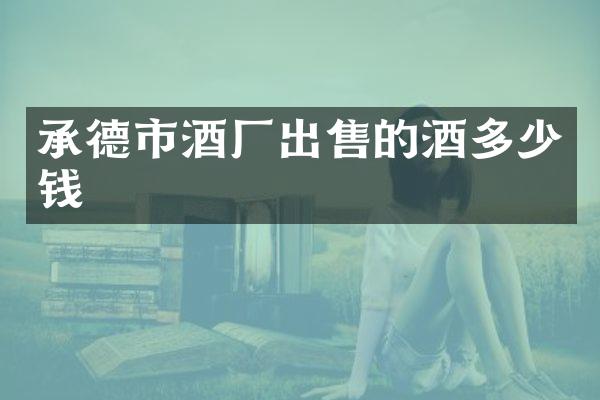 承德市酒厂出售的酒多少钱