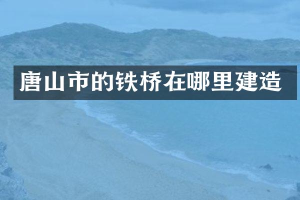 唐山市的铁桥在哪里建造