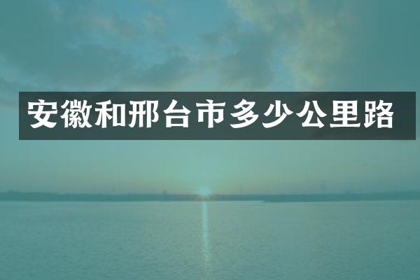 安徽和邢台市多少公里路