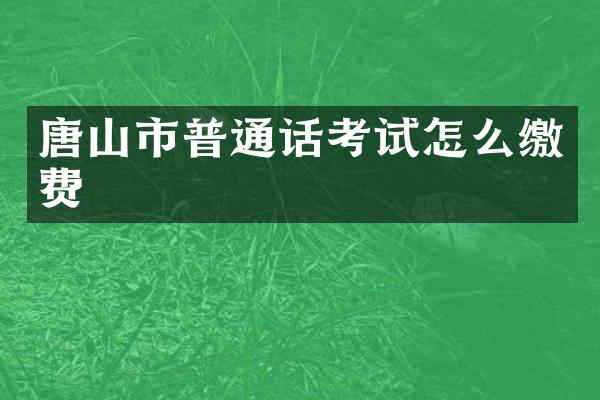 唐山市普通话考试怎么缴费