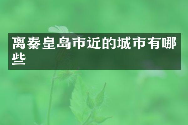 离秦皇岛市近的城市有哪些