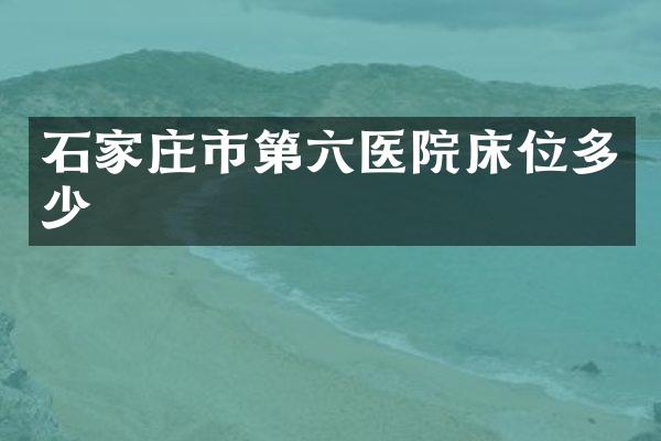 石家庄市第六医院床位多少