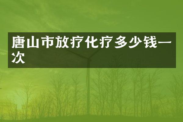 唐山市放疗化疗多少钱一次