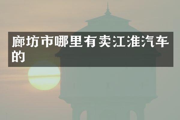 廊坊市哪里有卖江淮汽车的