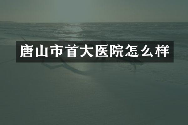 唐山市首大医院怎么样