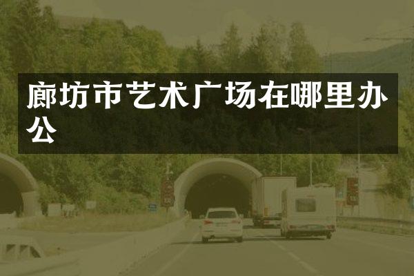 廊坊市艺术广场在哪里办公