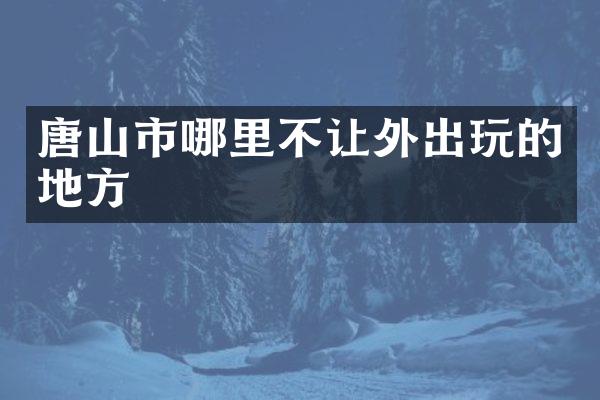 唐山市哪里不让外出玩的地方
