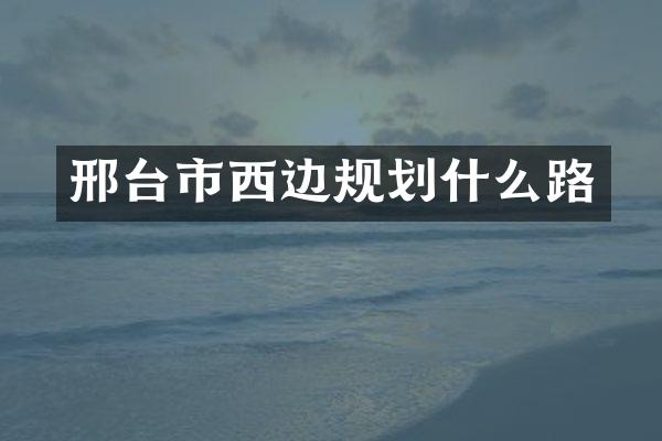 邢台市西边规划什么路