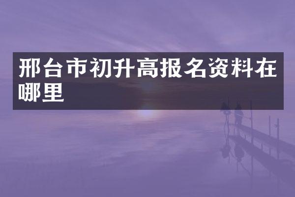 邢台市初升高报名资料在哪里