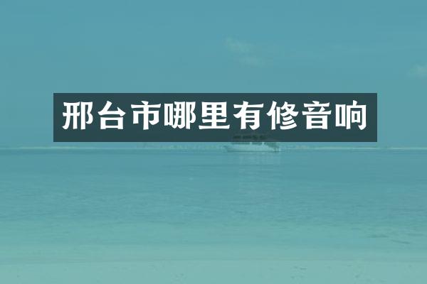 邢台市哪里有修音响