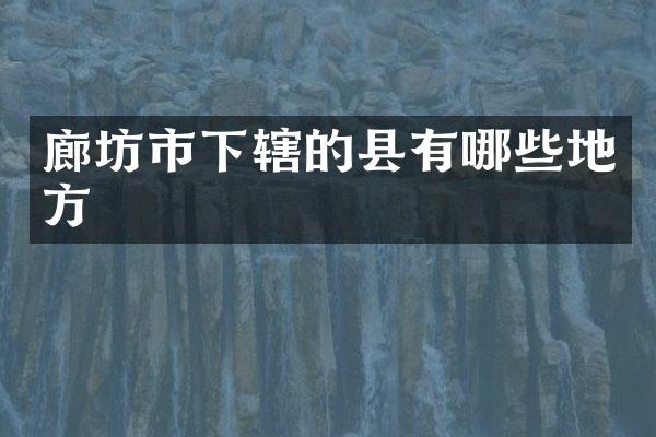 廊坊市下辖的县有哪些地方