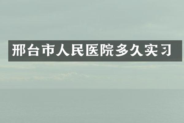 邢台市人民医院多久实习