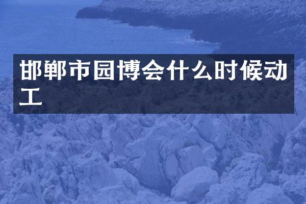 邯郸市园博会什么时候动工