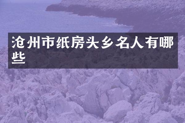 沧州市纸房头乡名人有哪些