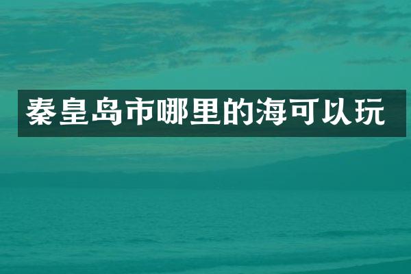 秦皇岛市哪里的海可以玩
