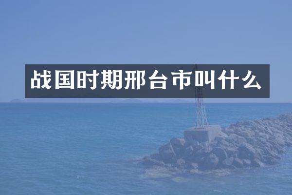 战国时期邢台市叫什么