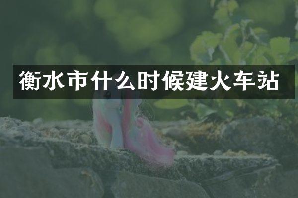 衡水市什么时候建火车站