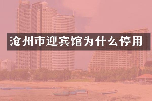 沧州市迎宾馆为什么停用