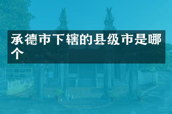 承德市下辖的县级市是哪个