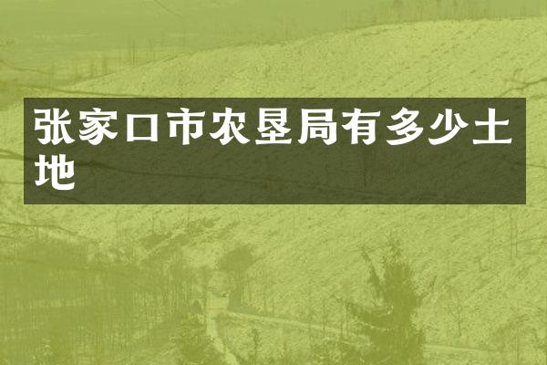张家口市农垦局有多少土地