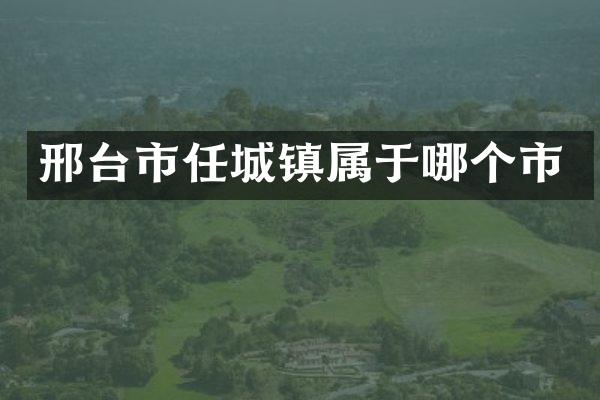 邢台市任城镇属于哪个市