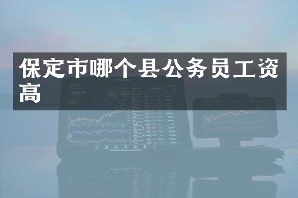 保定市哪个县公务员工资高