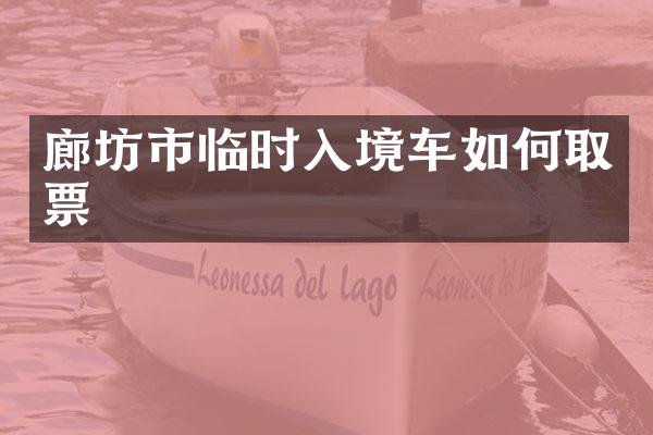 廊坊市临时入境车如何取票