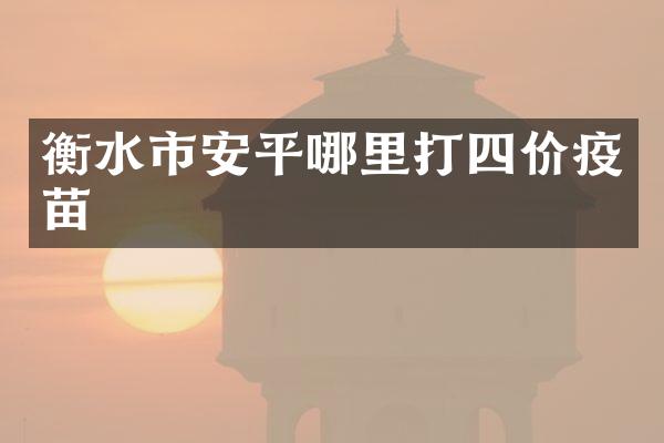 衡水市安平哪里打四价疫苗