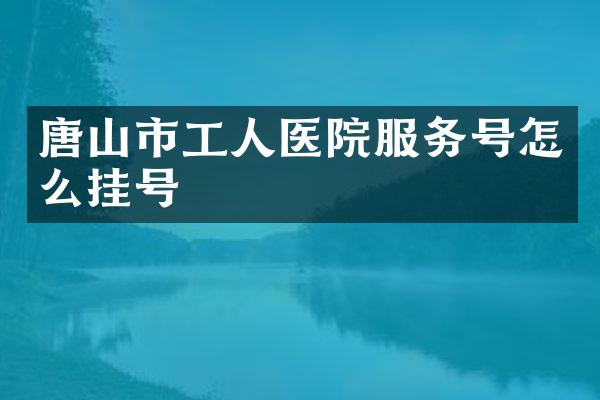 唐山市工人医院服务号怎么挂号