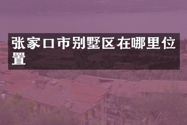 张家口市别墅区在哪里位置