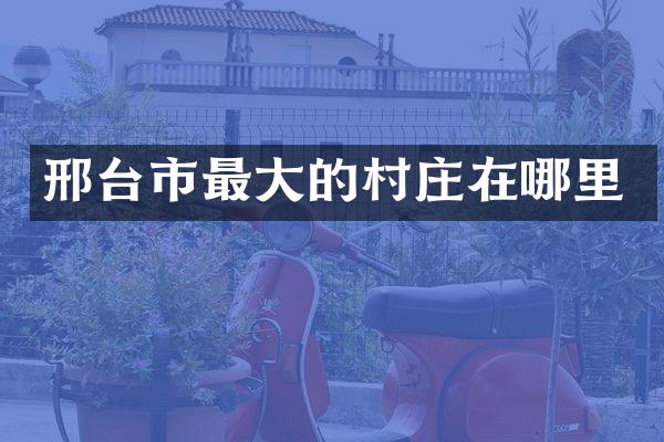 邢台市最大的村庄在哪里
