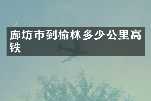 廊坊市到榆林多少公里高铁