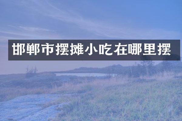 邯郸市摆摊小吃在哪里摆