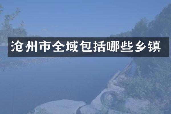 沧州市全域包括哪些乡镇