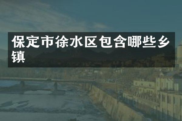 保定市徐水区包含哪些乡镇