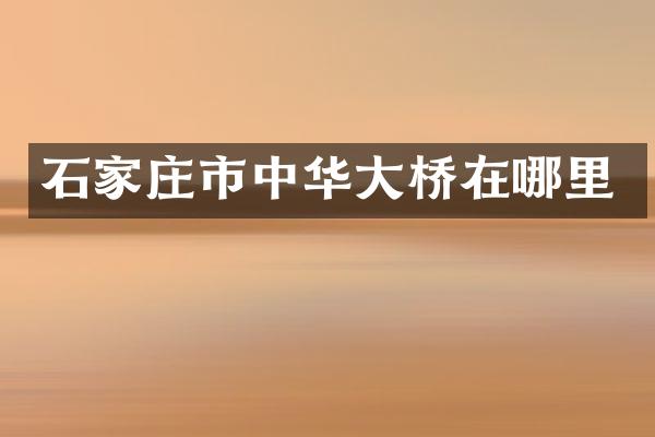 石家庄市中华大桥在哪里