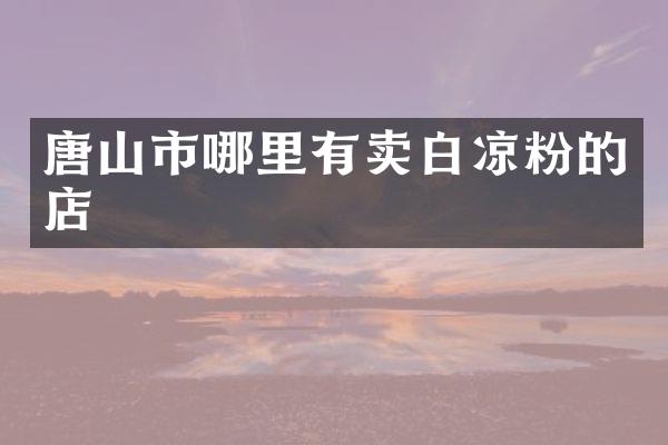 唐山市哪里有卖白凉粉的店